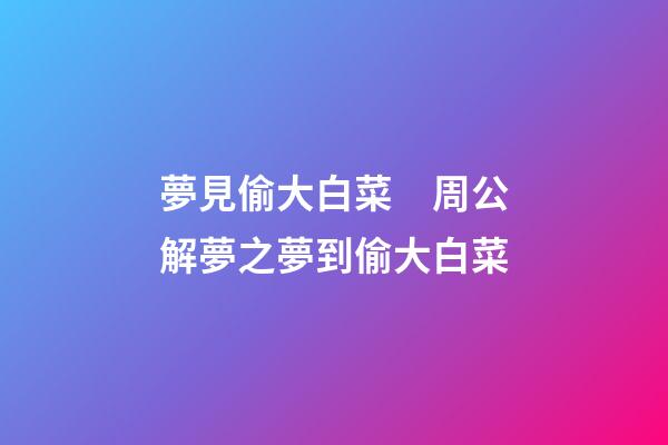 夢見偷大白菜　周公解夢之夢到偷大白菜